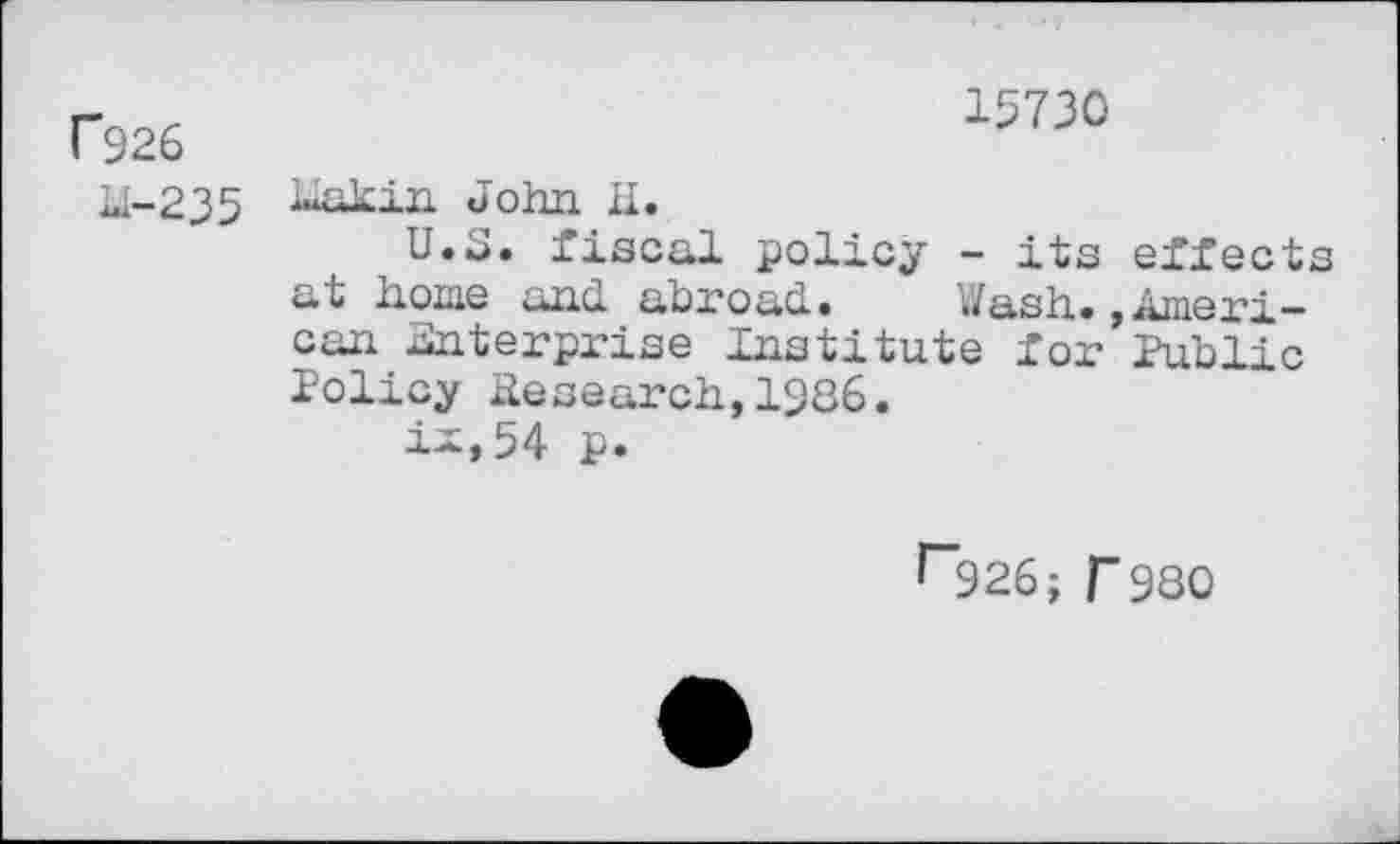 ﻿C926	15730
Ll-235	makin John 11. U.S. fiscal policy - its effects at home and abroad..	Wash. »Ameri- can enterprise Institute for Public Policy Research,1286. ix,54 p.
r926; T980